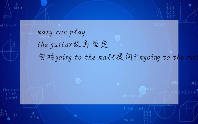 mary can play the guitar改为否定句对going to the mall提问i'mgoing to the mall this week