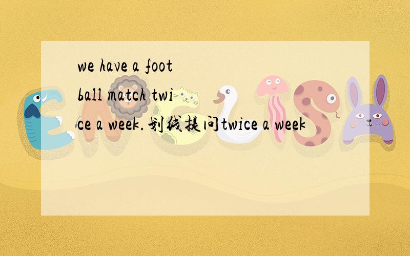 we have a football match twice a week.划线提问twice a week