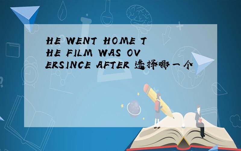 HE WENT HOME THE FILM WAS OVERSINCE AFTER 选择哪一个