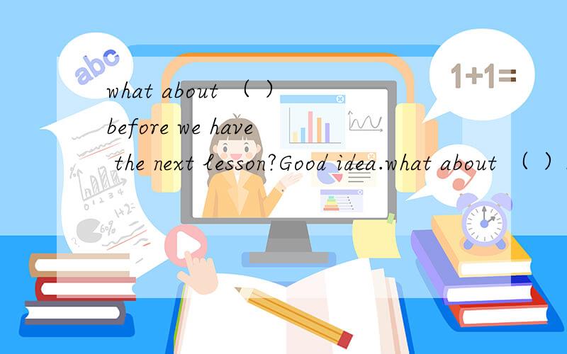 what about （ ）before we have the next lesson?Good idea.what about （ ）before we have the next lesson?Good idea.A.have a rest B.heving a break C.to have a rest D.have a break