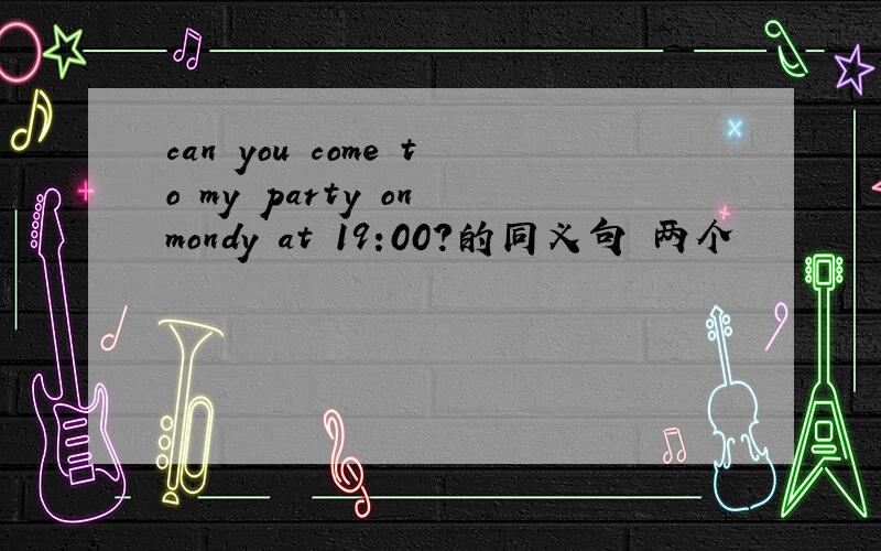 can you come to my party on mondy at 19:00?的同义句 两个