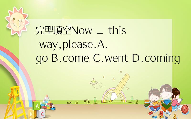 完型填空Now _ this way,please.A.go B.come C.went D.coming
