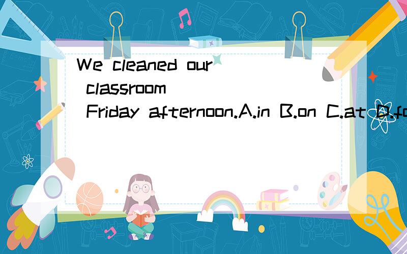 We cleaned our classroom ___ Friday afternoon.A.in B.on C.at D.for