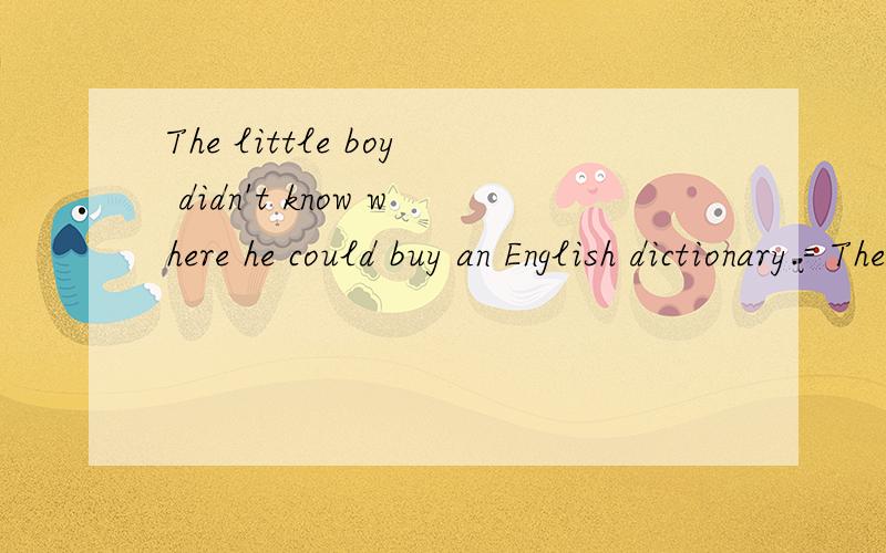 The little boy didn't know where he could buy an English dictionary.= The little boyThe little boy didn't know where he could buy an English dictionary.= The little boy didn't know ＿＿＿＿＿＿＿.