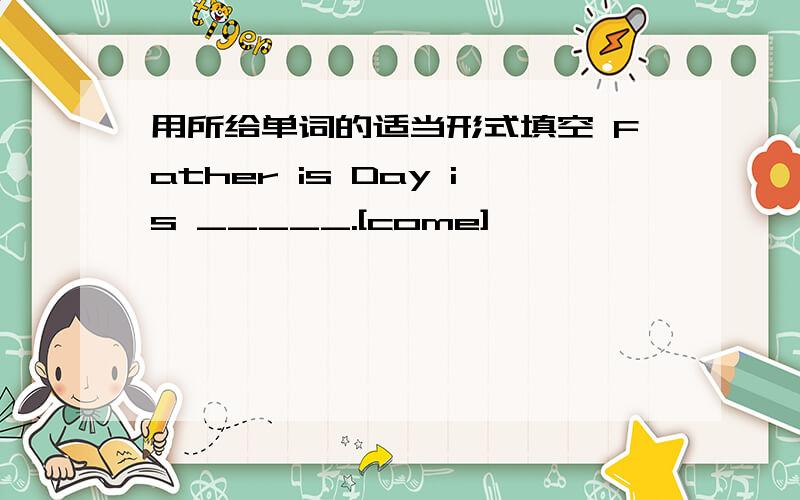 用所给单词的适当形式填空 Father is Day is _____.[come]