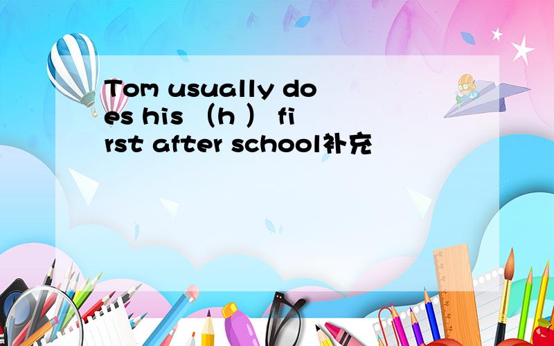 Tom usually does his （h ） first after school补充