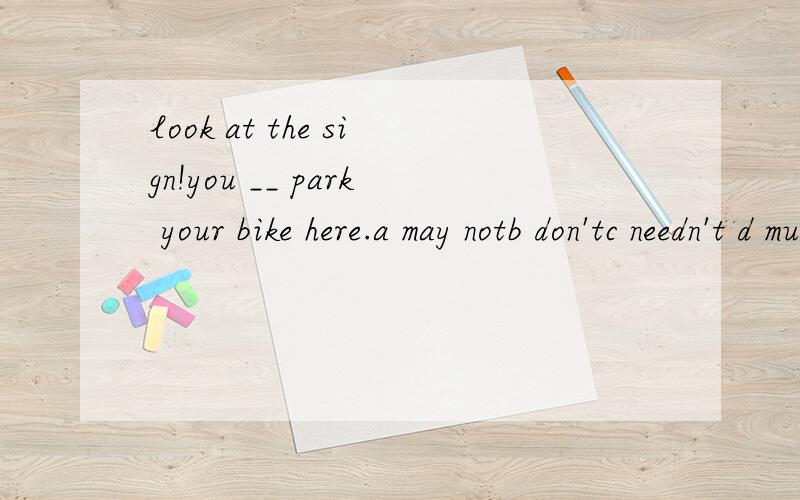 look at the sign!you __ park your bike here.a may notb don'tc needn't d mustn't 选哪个 为什么?