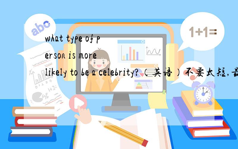 what type of person is more likely to be a celebrity?（英语）不要太短,最好有论点及相关实例,注意是英文的哦,望不吝赐教!