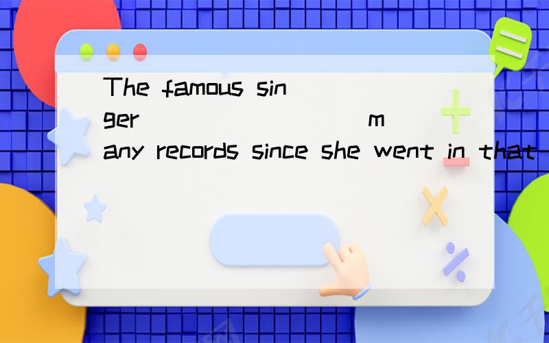 The famous singer ________ many records since she went in that field．A.made B.holds C.has made D.has broken