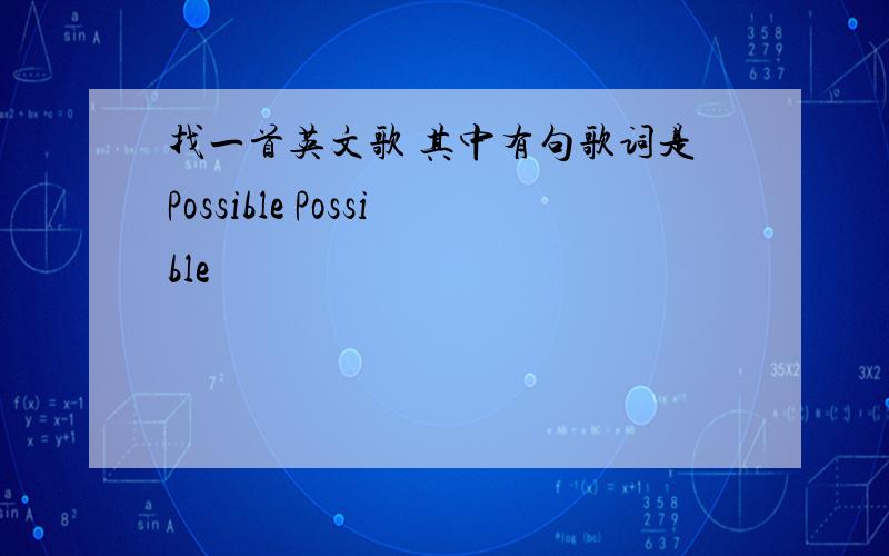 找一首英文歌 其中有句歌词是Possible Possible