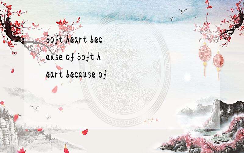 Soft heart because of Soft heart because of