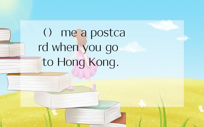 （） me a postcard when you go to Hong Kong.