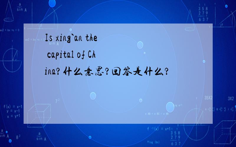 Is xing`an the capital of China?什么意思?回答是什么?