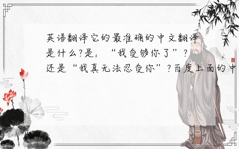 英语翻译它的最准确的中文翻译是什么?是：“我受够你了”?还是“我真无法忍受你”?百度上面的中英文互译怎么用?