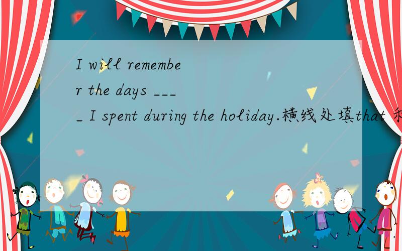 I will remember the days ____ I spent during the holiday.横线处填that 和when都可以吧