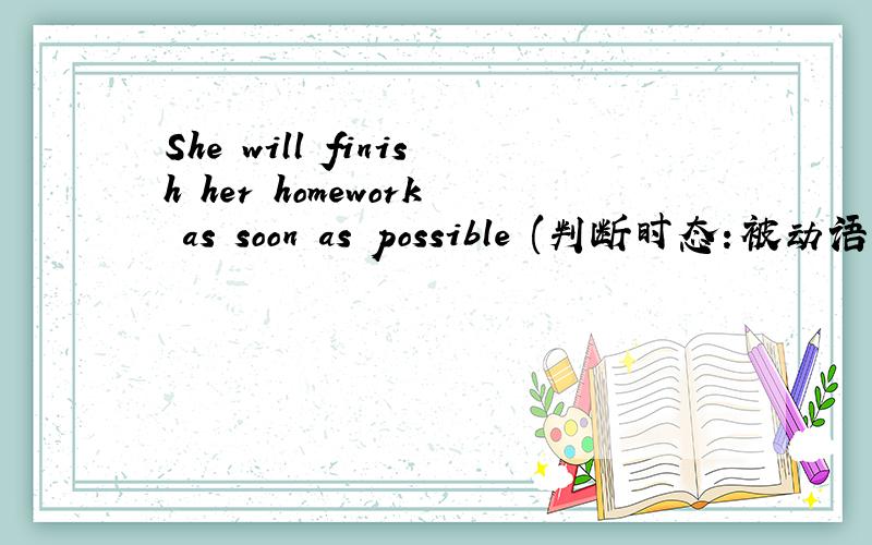 She will finish her homework as soon as possible (判断时态：被动语态 否定句 一般疑问句把原句子变为下列时态 即 被动语态 finish--finished--finished否定句一般疑问句