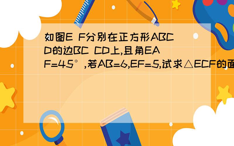 如图E F分别在正方形ABCD的边BC CD上,且角EAF=45°,若AB=6,EF=5,试求△ECF的面积,