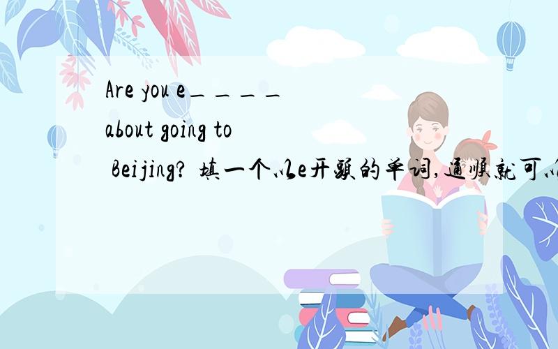 Are you e____ about going to Beijing? 填一个以e开头的单词,通顺就可以了