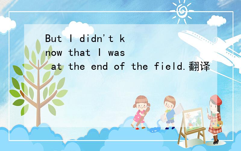 But I didn't know that I was at the end of the field.翻译