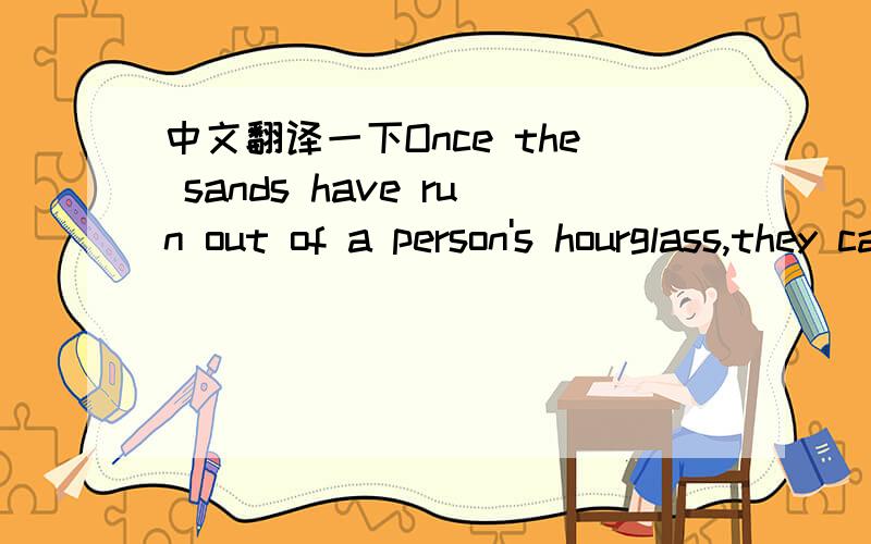 中文翻译一下Once the sands have run out of a person's hourglass,they cannot be replaced.