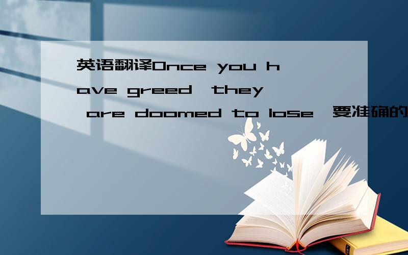 英语翻译Once you have greed,they are doomed to lose,要准确的,