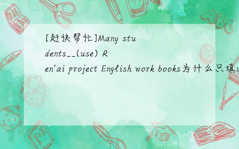[赶快帮忙]Many students__(use) Ren'ai project English work books为什么只填using,不填are using
