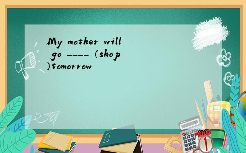 My mother will go ____ （shop）tomorrow