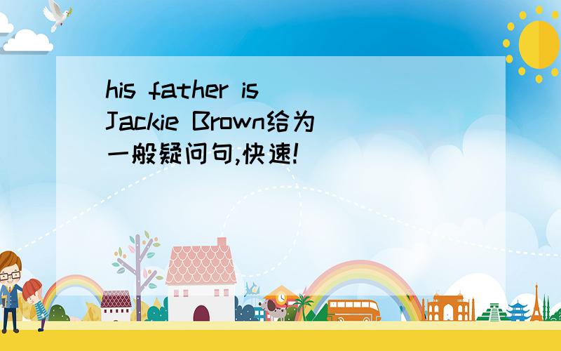 his father is Jackie Brown给为一般疑问句,快速!
