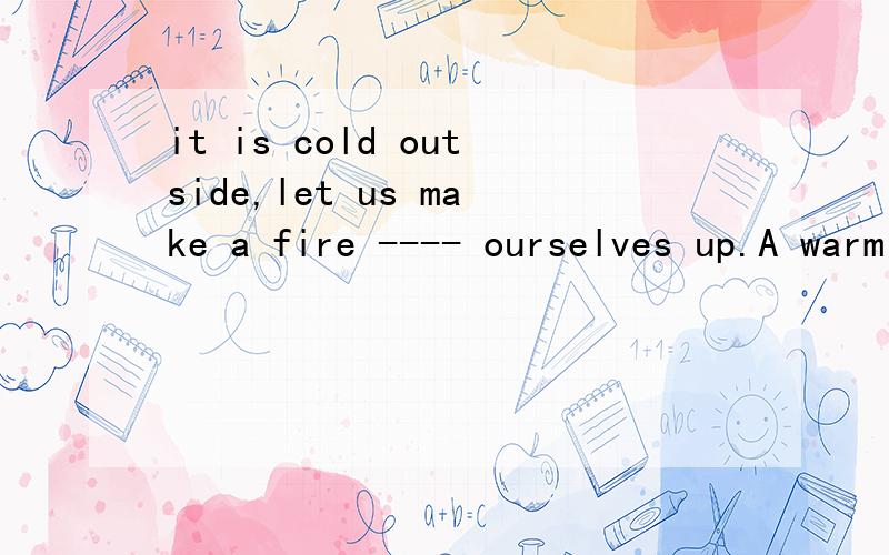 it is cold outside,let us make a fire ---- ourselves up.A warm B warming C warmed.为什么