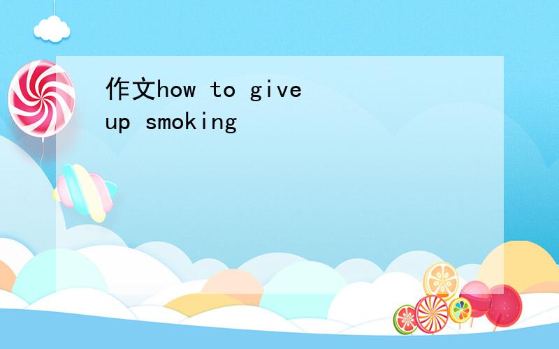 作文how to give up smoking