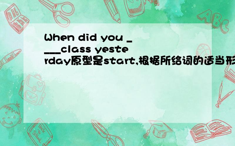When did you ____class yesterday原型是start,根据所给词的适当形式填空