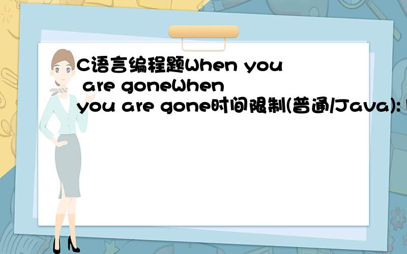 C语言编程题When you are goneWhen you are gone时间限制(普通/Java):1000MS/3000MS          运行内存限制:65536KByte总提交:584            测试通过:63描述When you walk away I count the steps that you take Do you see how much I nee