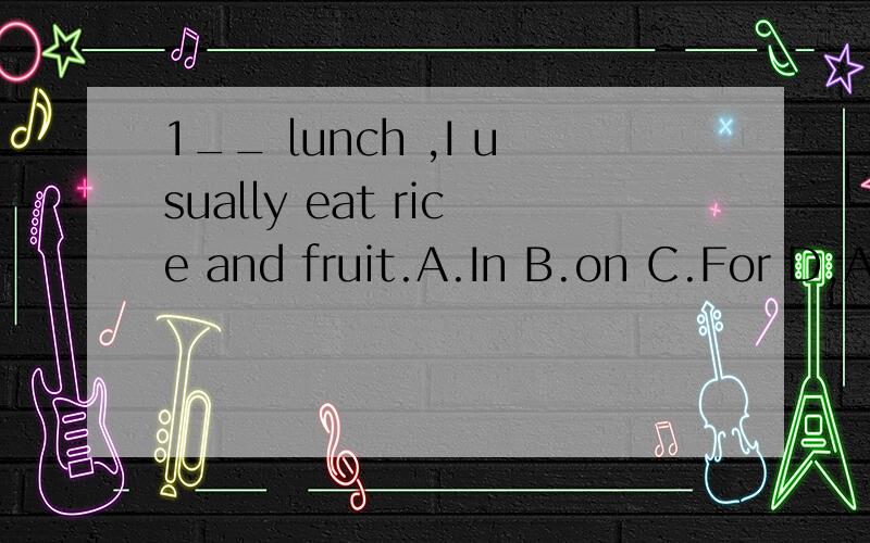 1__ lunch ,I usually eat rice and fruit.A.In B.on C.For D.At 3On __ way home ,Mr and Mrs Read