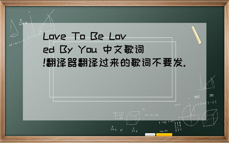 Love To Be Loved By You 中文歌词!翻译器翻译过来的歌词不要发.