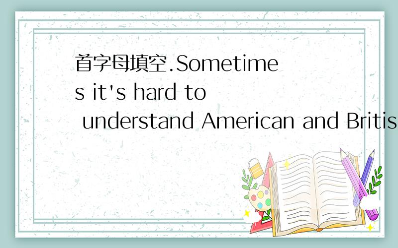 首字母填空.Sometimes it's hard to understand American and British a( ).