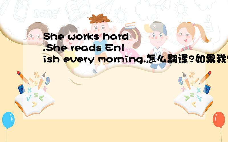 She works hard.She reads Enlish every morning.怎么翻译?如果我特满意,一定重赏!