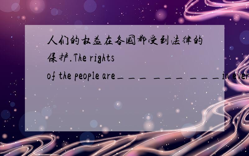 人们的权益在各国都受到法律的保护.The rights of the people are___ ___ ___in every country.