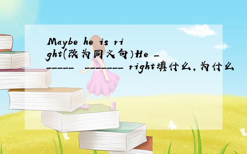 Maybe he is right(改为同义句）He ______  _______ right填什么，为什么