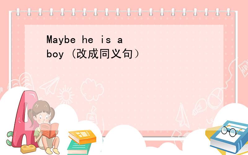 Maybe he is a boy (改成同义句）