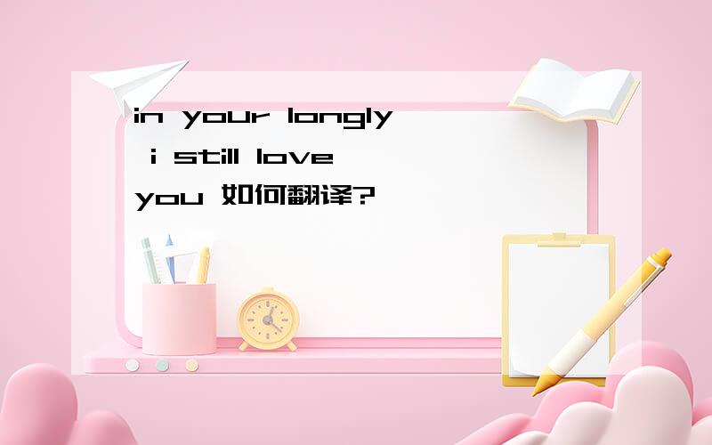 in your longly i still love you 如何翻译?