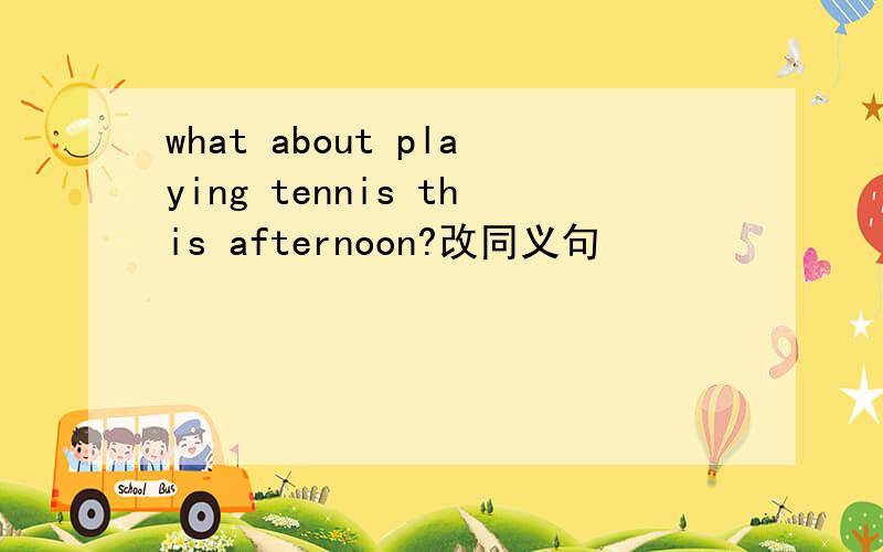 what about playing tennis this afternoon?改同义句