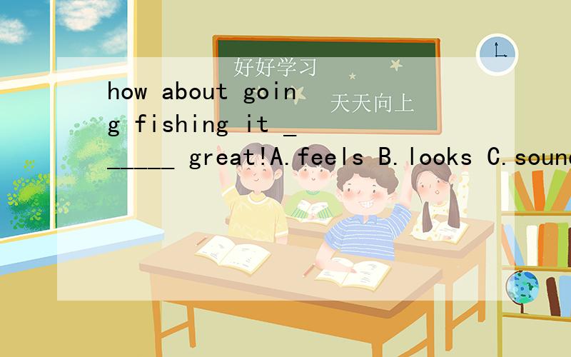 how about going fishing it ______ great!A.feels B.looks C.sounds D.tastes