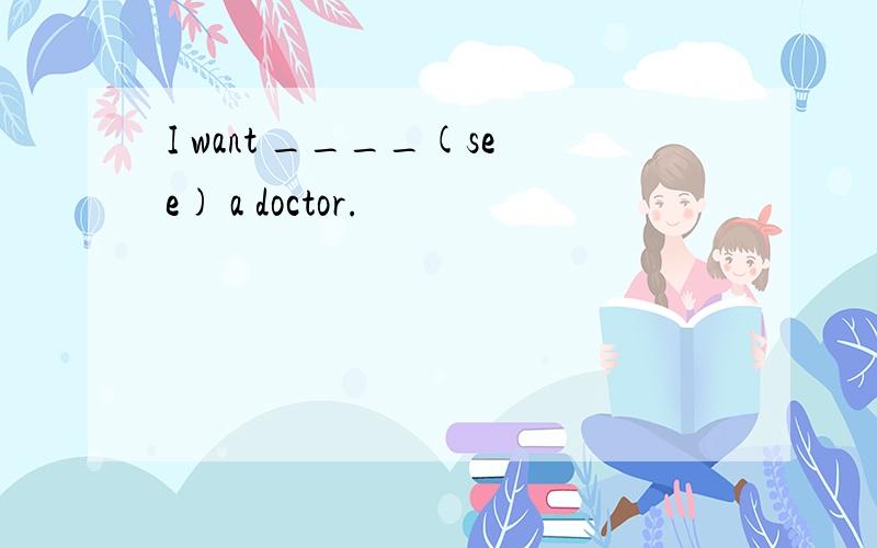 I want ____(see) a doctor.