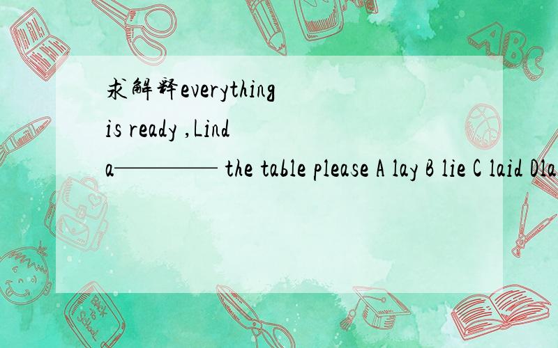 求解释everything is ready ,Linda———— the table please A lay B lie C laid Dlain要有翻译,