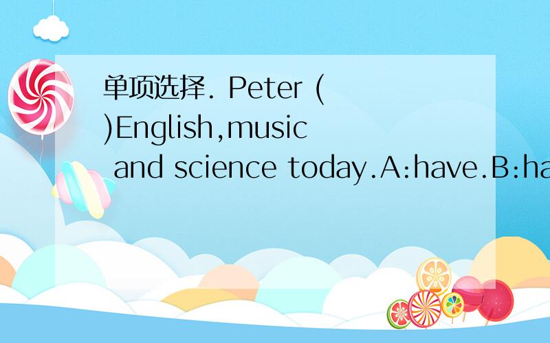 单项选择. Peter ( )English,music and science today.A:have.B:has.C:is.