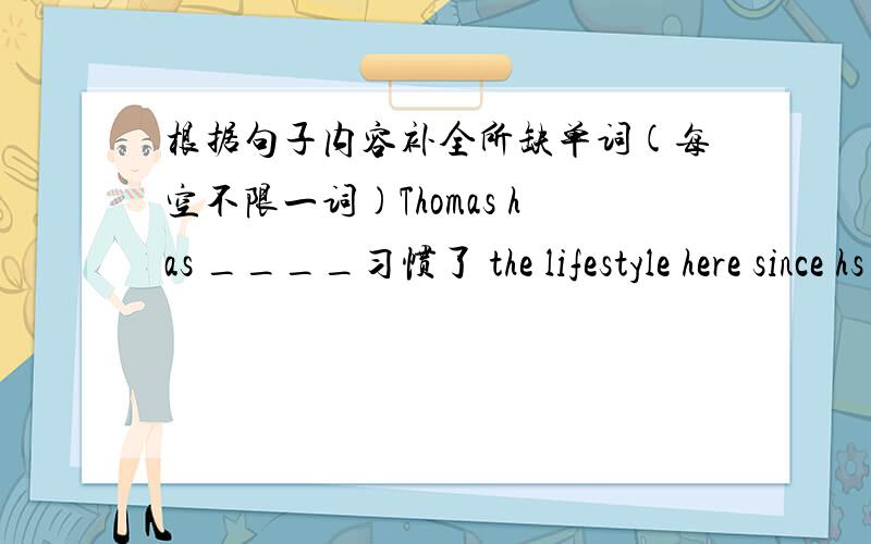 根据句子内容补全所缺单词(每空不限一词)Thomas has ____习惯了 the lifestyle here since hs came to China last year.为什么前面你们的回答got 和been都可以呢,