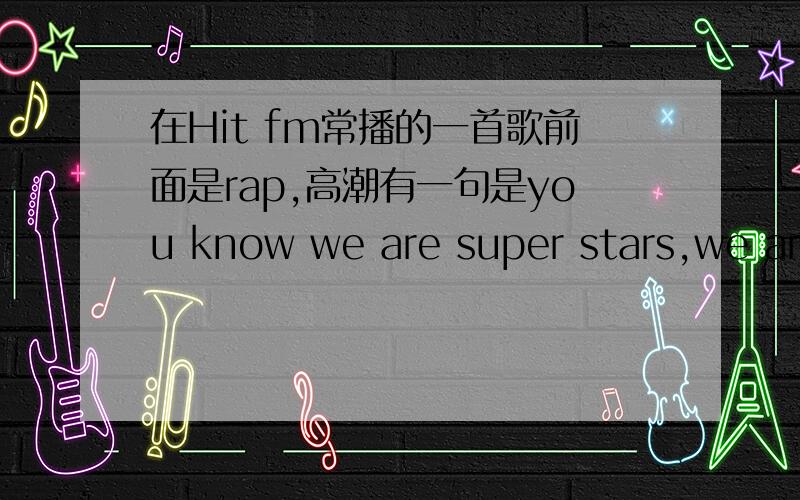 在Hit fm常播的一首歌前面是rap,高潮有一句是you know we are super stars,we are we are~求歌名