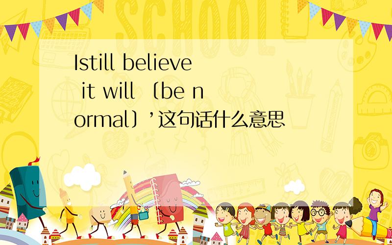 Istill believe it will 〔be normal〕’这句话什么意思