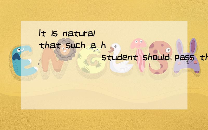 It is natural that such a h_______ student should pass the exam.根据句意和首字母补全单词.