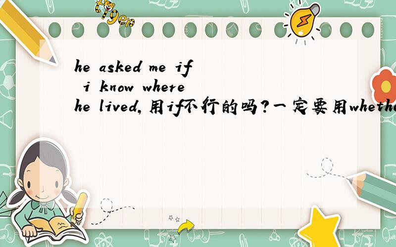 he asked me if i know where he lived,用if不行的吗?一定要用whether?为什么?